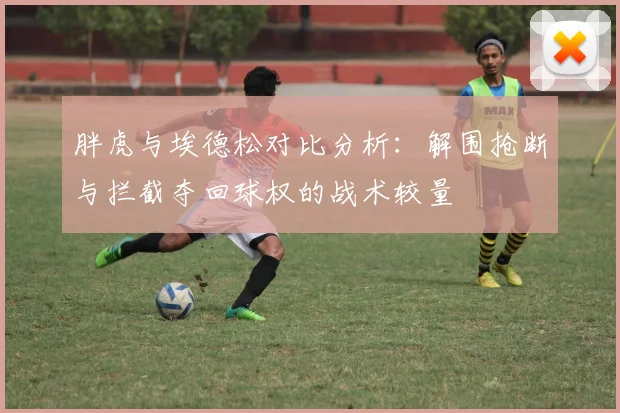 胖虎与埃德松对比分析：解围抢断与拦截夺回球权的战术较量