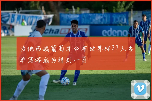 为他而战葡萄牙公布世界杯27人名单若塔成为特别一员
