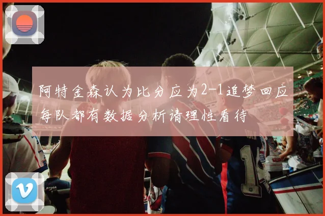 阿特金森认为比分应为2-1追梦回应每队都有数据分析请理性看待