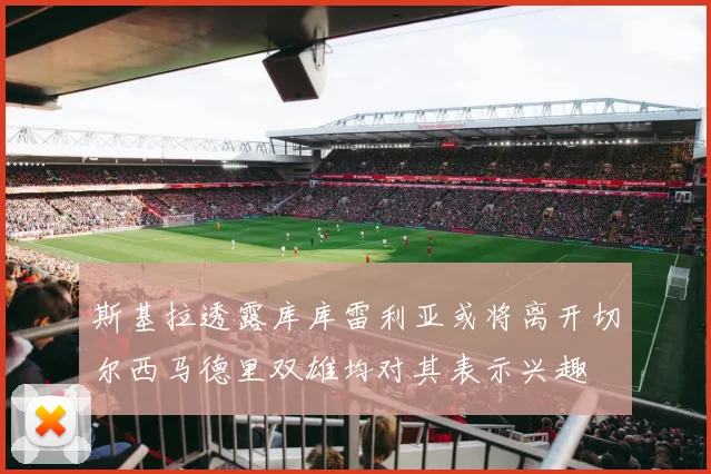 斯基拉透露库库雷利亚或将离开切尔西马德里双雄均对其表示兴趣