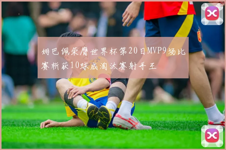 姆巴佩荣膺世界杯第20日MVP9场比赛斩获10球成淘汰赛射手王