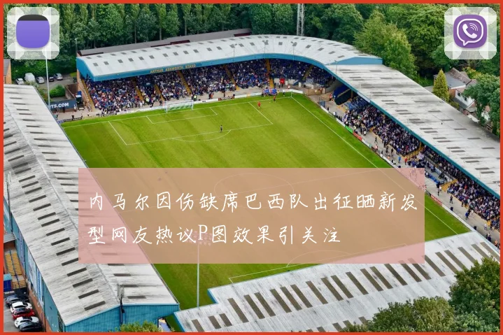 内马尔因伤缺席巴西队出征晒新发型网友热议P图效果引关注
