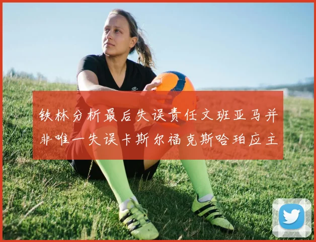 铁林分析最后失误责任文班亚马并非唯一失误卡斯尔福克斯哈珀应主动接球
