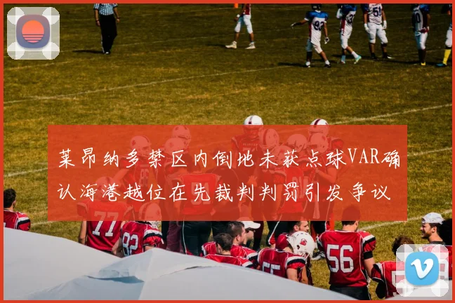 莱昂纳多禁区内倒地未获点球VAR确认海港越位在先裁判判罚引发争议