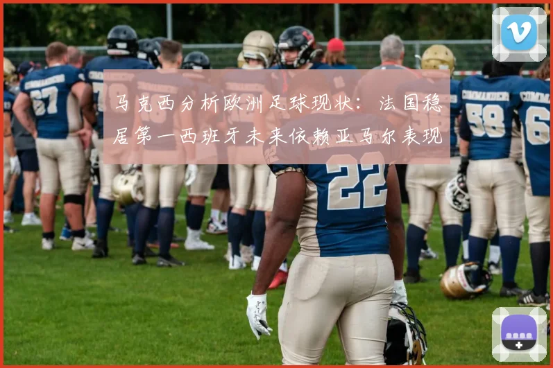 马克西分析欧洲足球现状：法国稳居第一西班牙未来依赖亚马尔表现