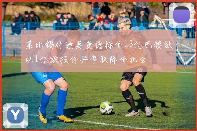 莱比锡对迪奥曼德标价13亿巴黎欲以1亿欧报价并争取降价机会