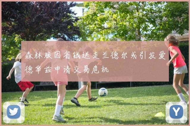 森林狼因省钱送走兰德尔或引发爱德华兹申请交易危机