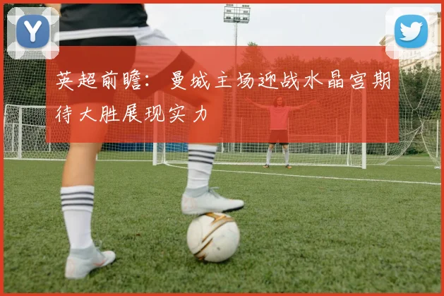 英超前瞻：曼城主场迎战水晶宫期待大胜展现实力