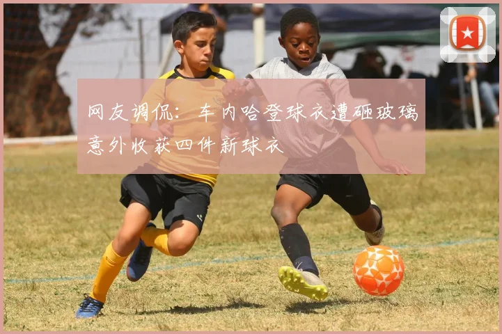 网友调侃：车内哈登球衣遭砸玻璃意外收获四件新球衣