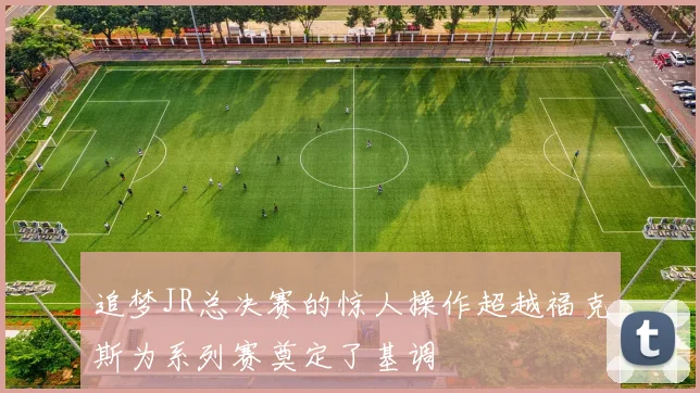 追梦JR总决赛的惊人操作超越福克斯为系列赛奠定了基调