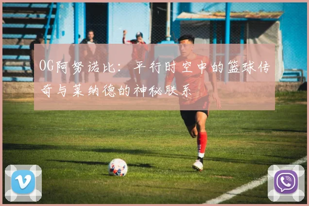 OG阿努诺比：平行时空中的篮球传奇与莱纳德的神秘联系