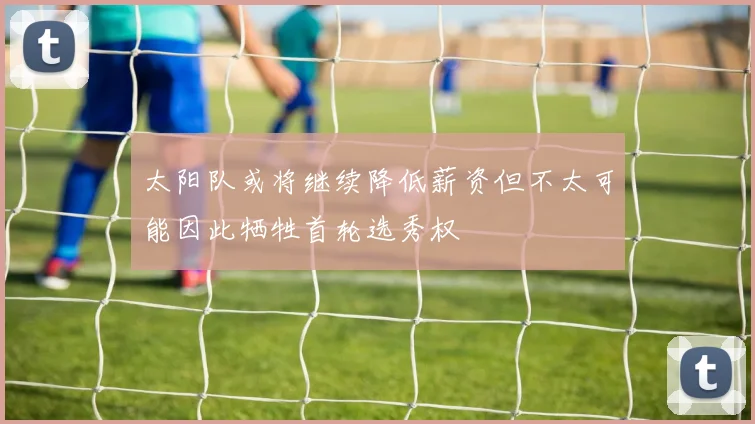 太阳队或将继续降低薪资但不太可能因此牺牲首轮选秀权