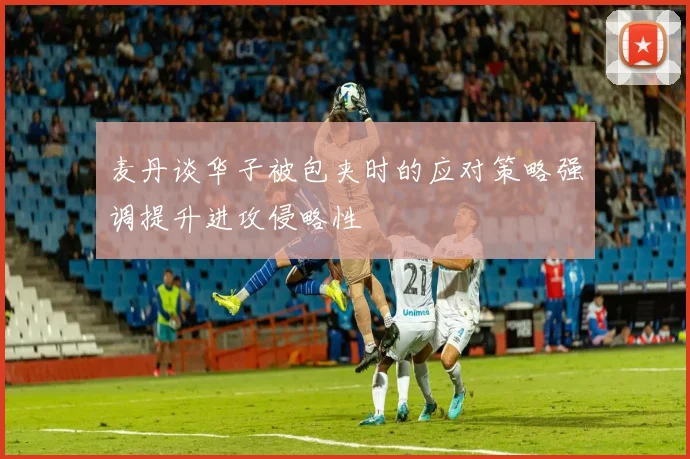麦丹谈华子被包夹时的应对策略强调提升进攻侵略性