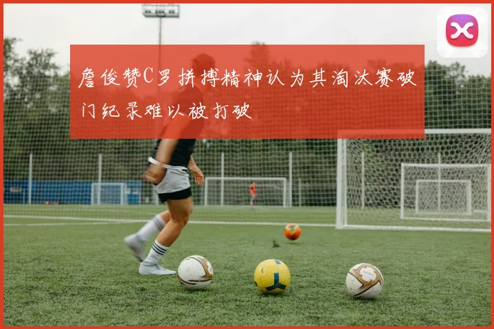 詹俊赞C罗拼搏精神认为其淘汰赛破门纪录难以被打破